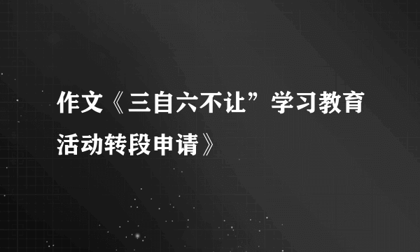 作文《三自六不让”学习教育活动转段申请》