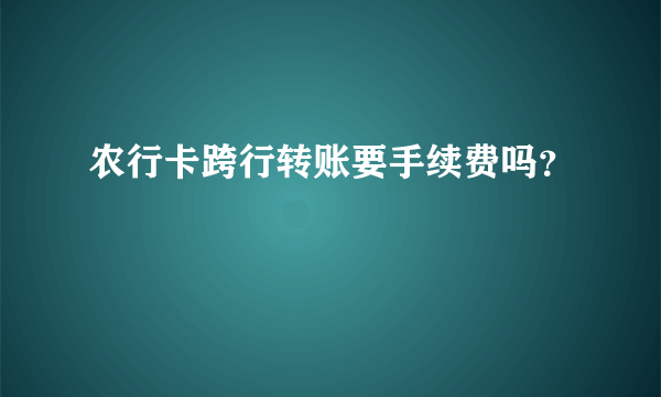 农行卡跨行转账要手续费吗？