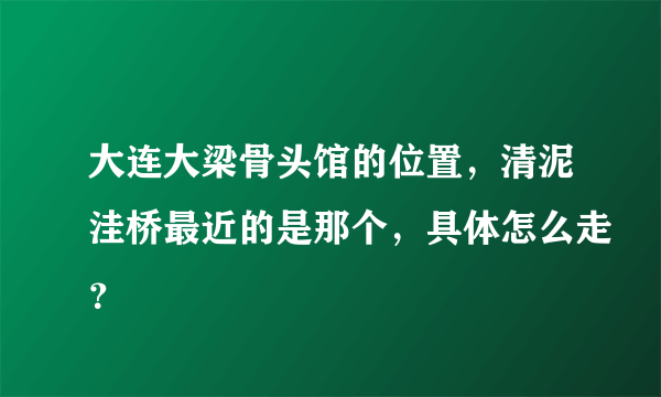 大连大梁骨头馆的位置，清泥洼桥最近的是那个，具体怎么走？