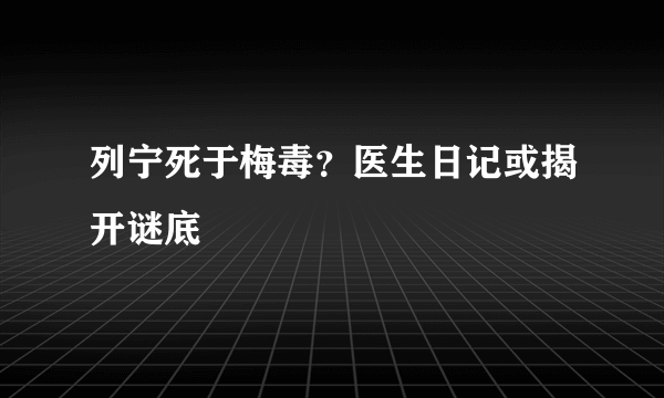 列宁死于梅毒？医生日记或揭开谜底