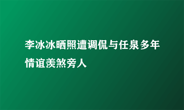 李冰冰晒照遭调侃与任泉多年情谊羡煞旁人