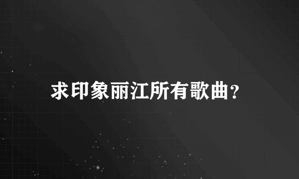 求印象丽江所有歌曲？