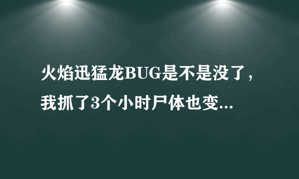 火焰迅猛龙BUG是不是没了，我抓了3个小时尸体也变成火了，可是复活了又变成龙了？这是什么问题？求解谢谢1