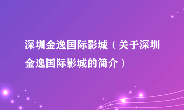 深圳金逸国际影城（关于深圳金逸国际影城的简介）