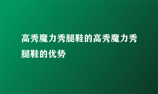 高秀魔力秀腿鞋的高秀魔力秀腿鞋的优势