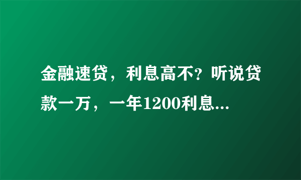 金融速贷，利息高不？听说贷款一万，一年1200利息，一月还款九百多，是这样的吗？