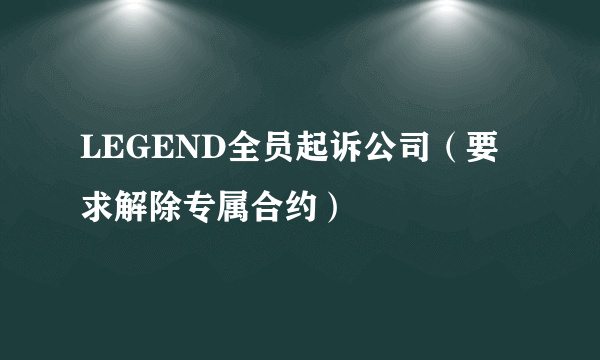 LEGEND全员起诉公司（要求解除专属合约）