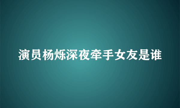 演员杨烁深夜牵手女友是谁