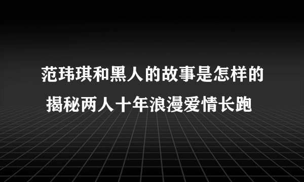 范玮琪和黑人的故事是怎样的 揭秘两人十年浪漫爱情长跑