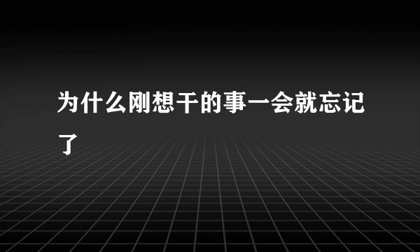 为什么刚想干的事一会就忘记了