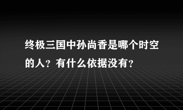 终极三国中孙尚香是哪个时空的人？有什么依据没有？