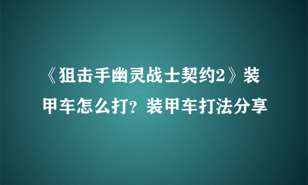 《狙击手幽灵战士契约2》装甲车怎么打？装甲车打法分享