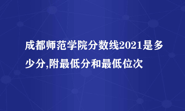 成都师范学院分数线2021是多少分,附最低分和最低位次