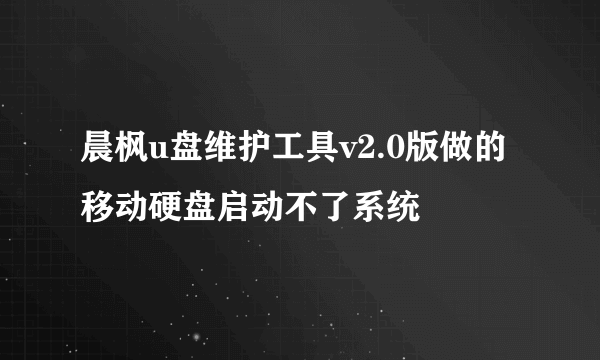 晨枫u盘维护工具v2.0版做的移动硬盘启动不了系统