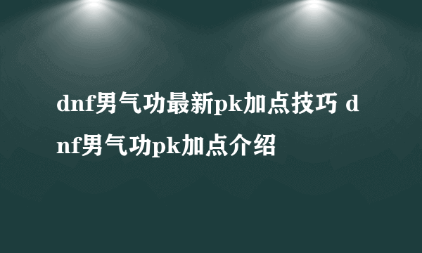 dnf男气功最新pk加点技巧 dnf男气功pk加点介绍