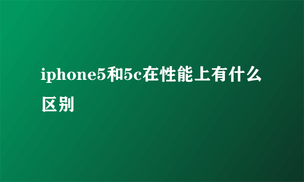 iphone5和5c在性能上有什么区别