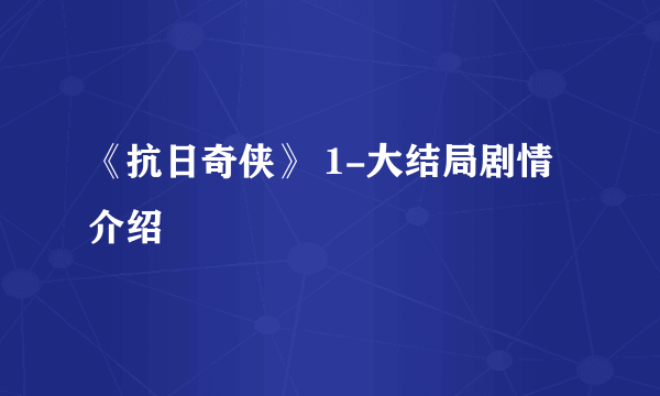 《抗日奇侠》 1-大结局剧情介绍