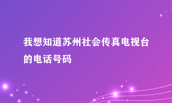 我想知道苏州社会传真电视台的电话号码