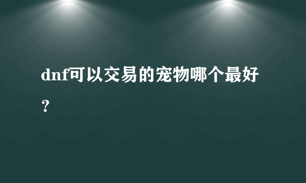 dnf可以交易的宠物哪个最好？