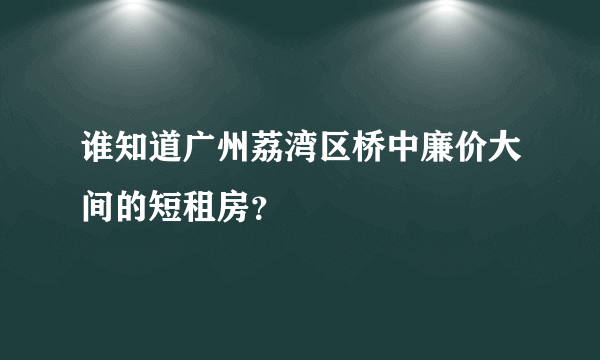 谁知道广州荔湾区桥中廉价大间的短租房？