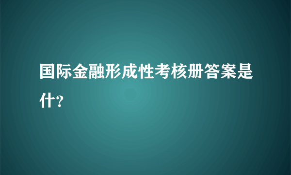 国际金融形成性考核册答案是什？