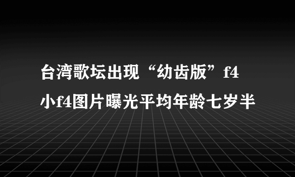 台湾歌坛出现“幼齿版”f4 小f4图片曝光平均年龄七岁半