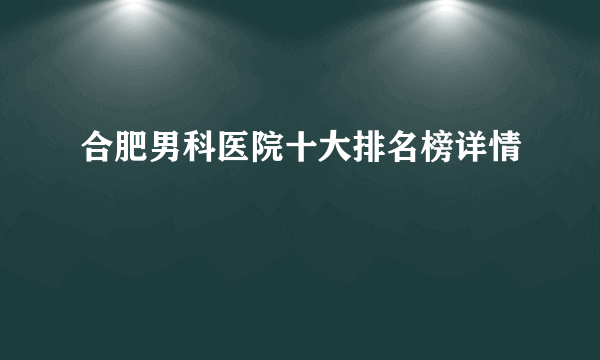 合肥男科医院十大排名榜详情