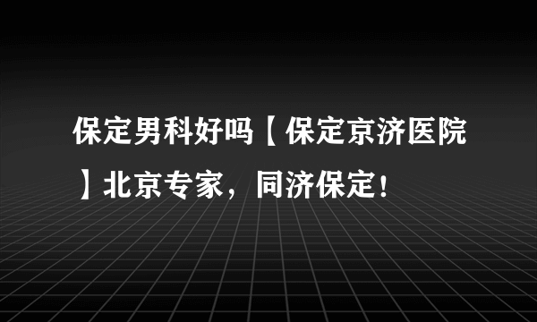 保定男科好吗【保定京济医院】北京专家，同济保定！