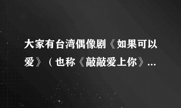 大家有台湾偶像剧《如果可以爱》（也称《敲敲爱上你》，主演有郭品超，明道，吴亚鑫）的分集介绍吗？