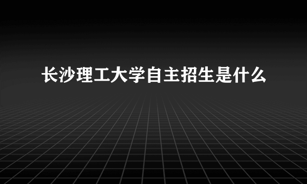 长沙理工大学自主招生是什么