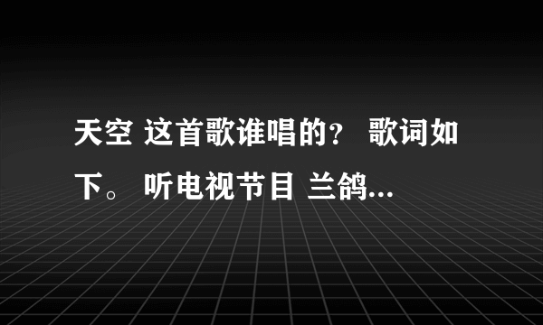 天空 这首歌谁唱的？ 歌词如下。 听电视节目 兰鸽 唱过一次 远处传来熟悉的歌谣 那是谁在挥动神鹰的翅膀