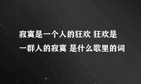 寂寞是一个人的狂欢 狂欢是一群人的寂寞 是什么歌里的词