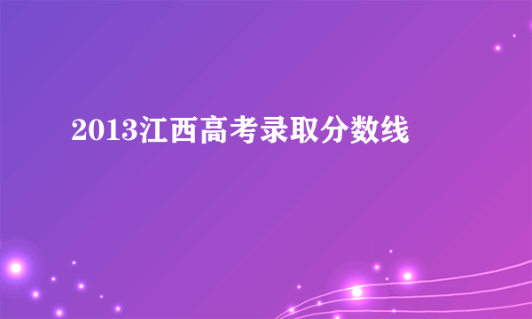 2013江西高考录取分数线