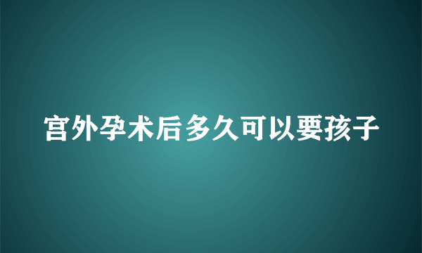 宫外孕术后多久可以要孩子