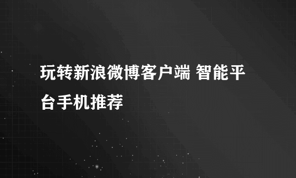 玩转新浪微博客户端 智能平台手机推荐