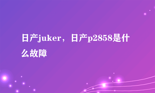 日产juker，日产p2858是什么故障