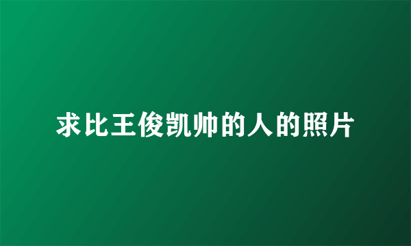 求比王俊凯帅的人的照片