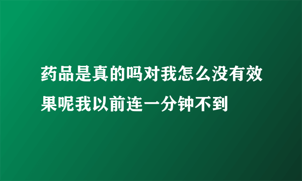 药品是真的吗对我怎么没有效果呢我以前连一分钟不到