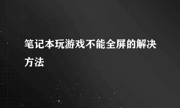 笔记本玩游戏不能全屏的解决方法