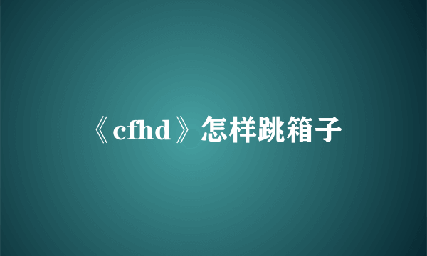 《cfhd》怎样跳箱子