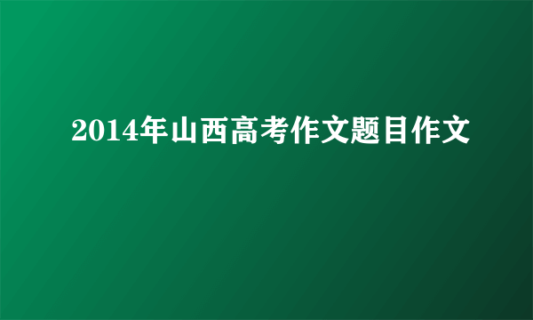 2014年山西高考作文题目作文