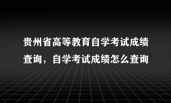 贵州省高等教育自学考试成绩查询，自学考试成绩怎么查询