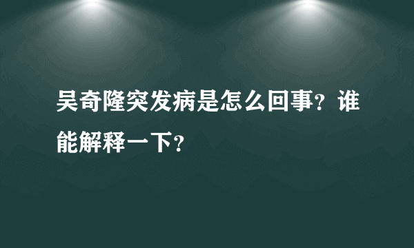 吴奇隆突发病是怎么回事？谁能解释一下？