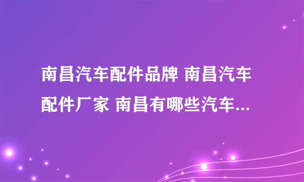 南昌汽车配件品牌 南昌汽车配件厂家 南昌有哪些汽车配件品牌【品牌库】