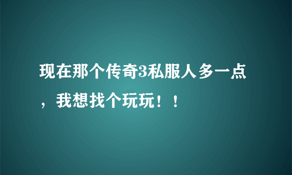 现在那个传奇3私服人多一点，我想找个玩玩！！