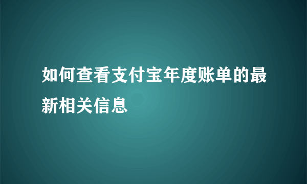 如何查看支付宝年度账单的最新相关信息