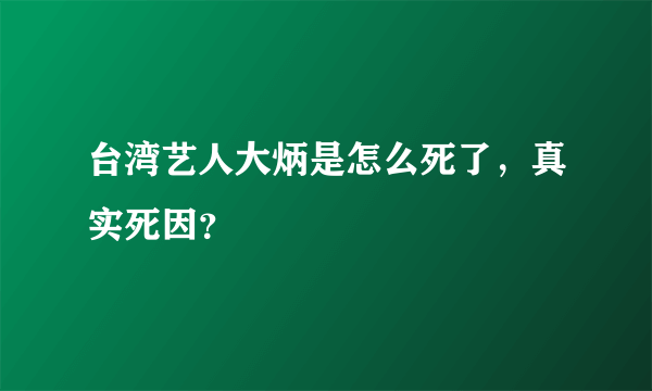 台湾艺人大炳是怎么死了，真实死因？