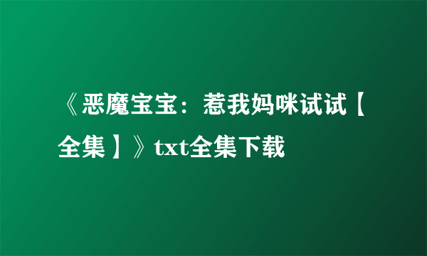 《恶魔宝宝：惹我妈咪试试【全集】》txt全集下载