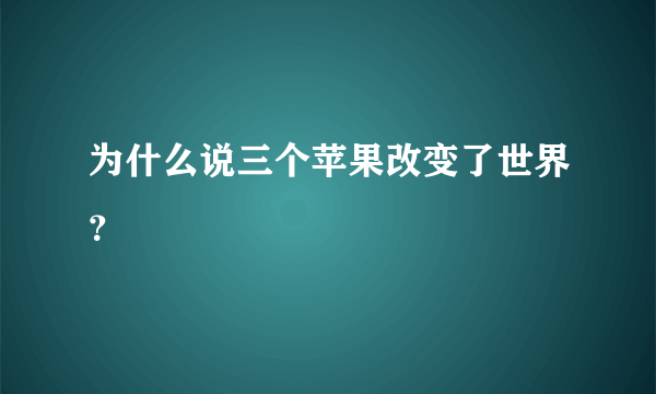 为什么说三个苹果改变了世界？