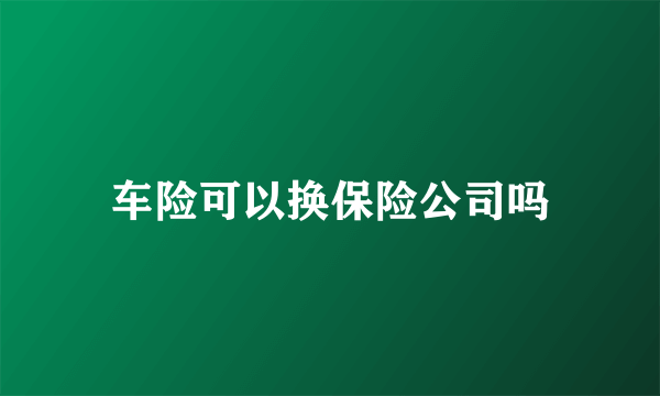 车险可以换保险公司吗